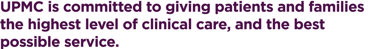 UPMC is committed to giving patients and families the highest level of clinical care, and the best possible service.