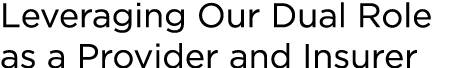 Leveraging Our Dual Role as a Provider and Insurer 