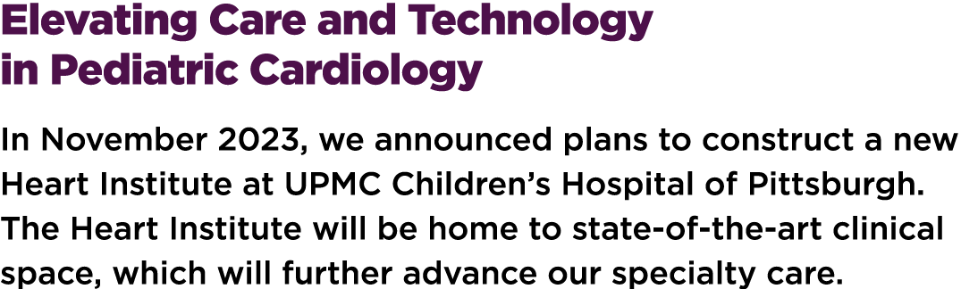 Elevating Care and Technology in Pediatric Cardiology In November 2023, we announced plans to construct a new Heart I...
