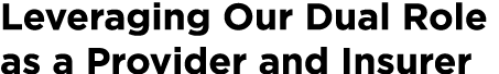 Leveraging Our Dual Role as a Provider and Insurer 