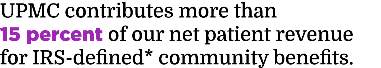 UPMC contributes more than 15 percent of our net patient revenue for IRS-defined* community benefits.