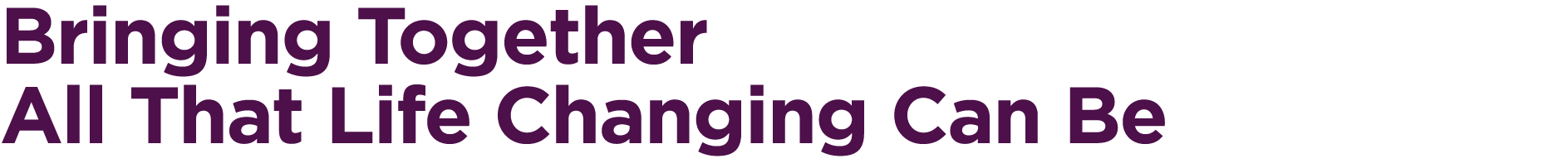 Bringing Together All That Life Changing Can Be 