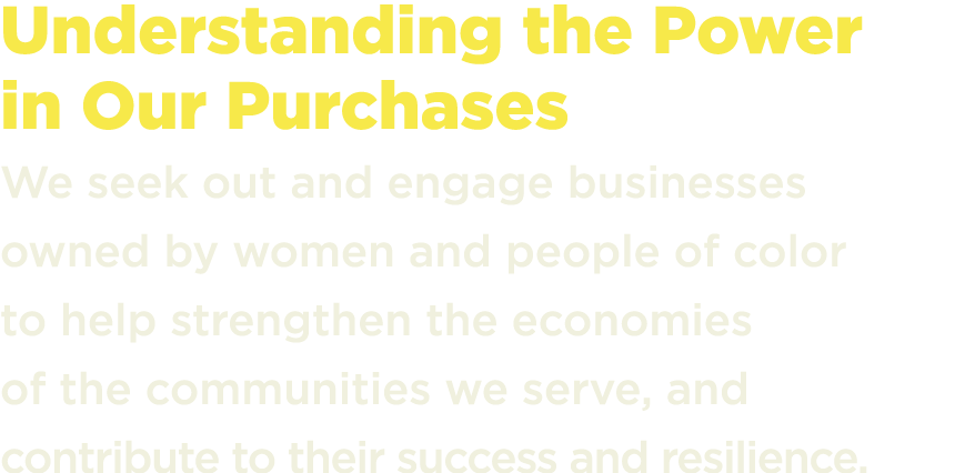 Understanding the Power in Our Purchases We seek out and engage businesses owned by women and people of color to help...