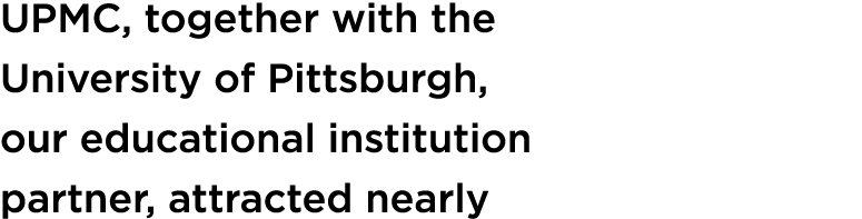 UPMC, together with the University of Pittsburgh, our educational institution partner, attracted nearly