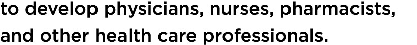 to develop physicians, nurses, pharmacists, and other health care professionals.