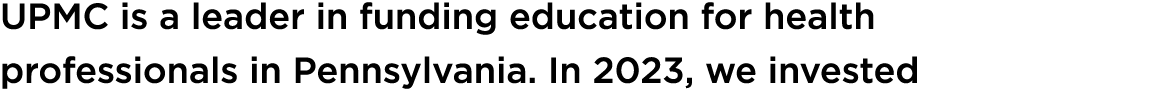 UPMC is a leader in funding education for health professionals in Pennsylvania. In 2023, we invested 