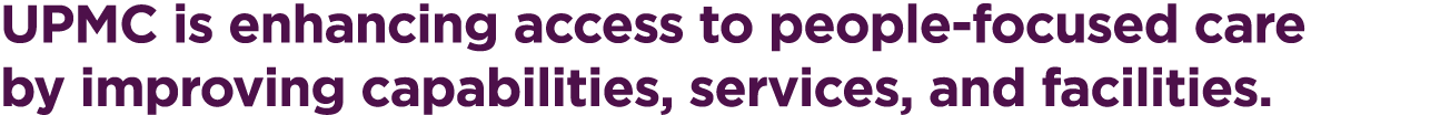 UPMC is enhancing access to people-focused care by improving capabilities, services, and facilities. 