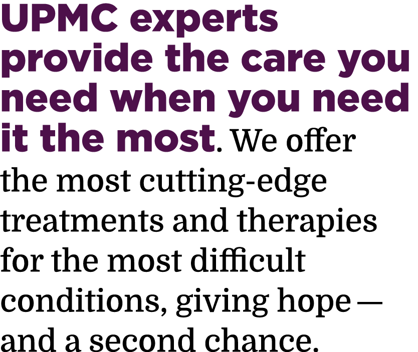 UPMC experts provide the care you need when you need it the most. We offer the most cutting-edge treatments and thera...