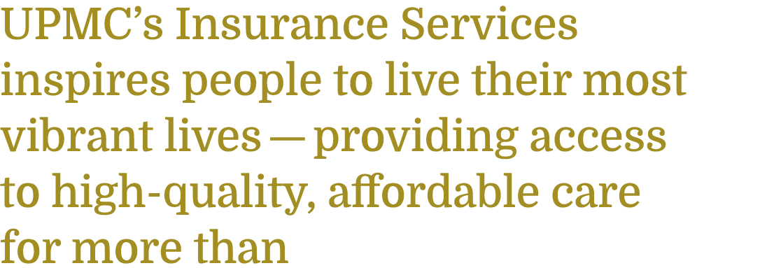 UPMC’s Insurance Services inspires people to live their most vibrant lives — providing access to high-quality, afford...