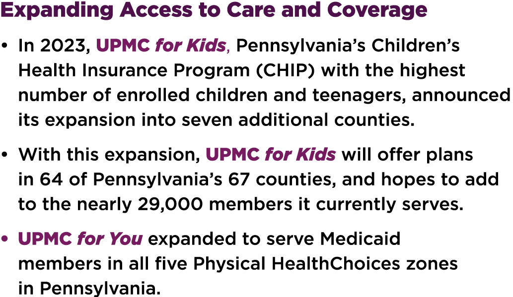 Expanding Access to Care and Coverage • In 2023, UPMC for Kids, Pennsylvania’s Children’s Health Insurance Program (C...