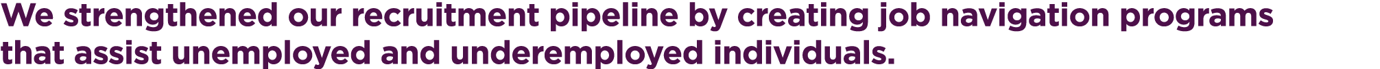We strengthened our recruitment pipeline by creating job navigation programs that assist unemployed and underemployed...