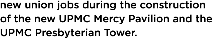 new union jobs during the construction of the new UPMC Mercy Pavilion and the UPMC Presbyterian Tower.