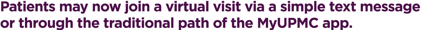 Patients may now join a virtual visit via a simple text message or through the traditional path of the MyUPMC app. 