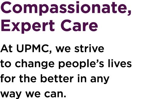 Compassionate, Expert Care At UPMC, we strive to change people’s lives for the better in any way we can.