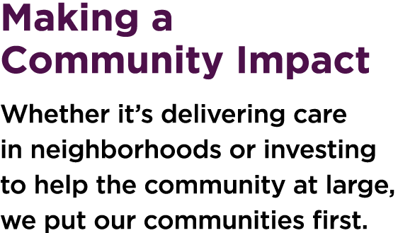 Making a Community Impact Whether it’s delivering care in neighborhoods or investing to help the community at large, ...