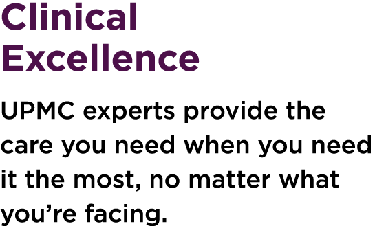 Clinical Excellence UPMC experts provide the care you need when you need it the most, no matter what you’re facing.
