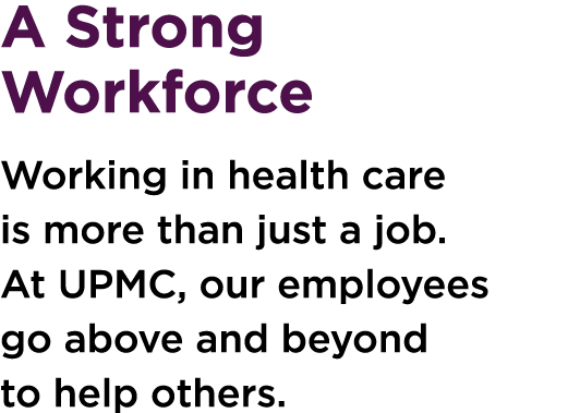 A Strong Workforce Working in health care is more than just a job. At UPMC, our employees go above and beyond to help...