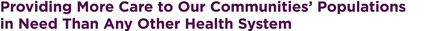 Providing More Care to Our Communities’ Populations in Need Than Any Other Health System 