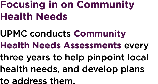 Focusing in on Community Health Needs UPMC conducts Community Health Needs Assessments every three years to help pinp...