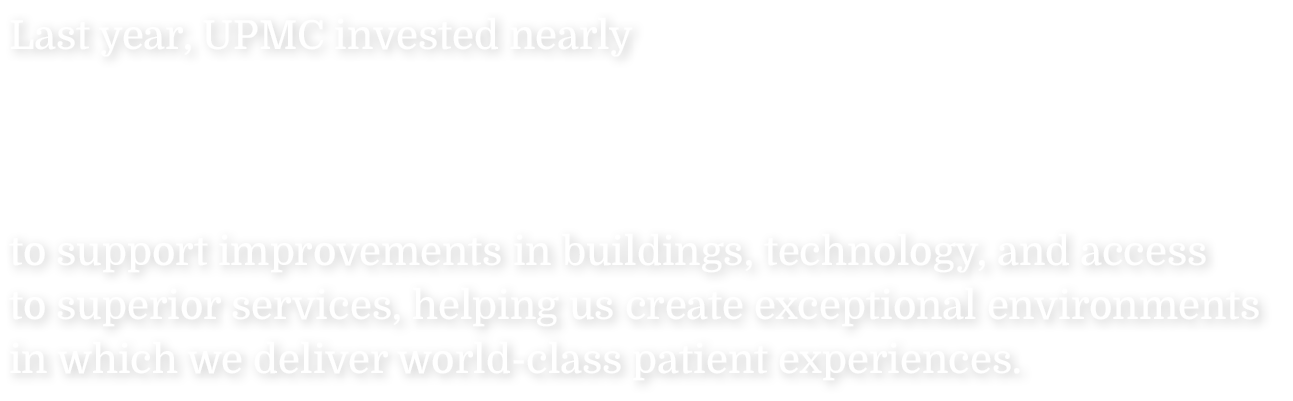 Last year, UPMC invested nearly to support improvements in buildings, technology, and access to superior services, h...